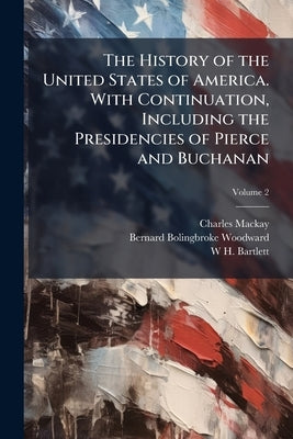 The History of the United States of America. With Continuation, Including the Presidencies of Pierce and Buchanan; Volume 2 by MacKay, Charles