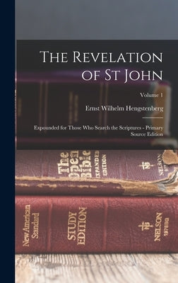 The Revelation of St John: Expounded for Those Who Search the Scriptures - Primary Source Edition; Volume 1 by Hengstenberg, Ernst Wilhelm