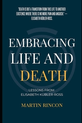 Embracing Life and Death: Lessons from Elisabeth Kubler-Ross by Rincon, Martin