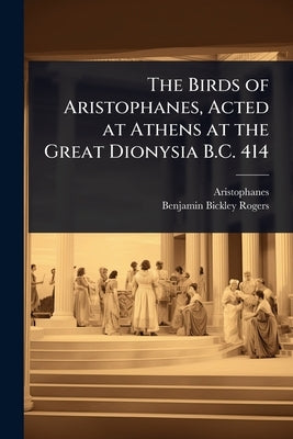The Birds of Aristophanes, Acted at Athens at the Great Dionysia B.C. 414 by Aristophanes