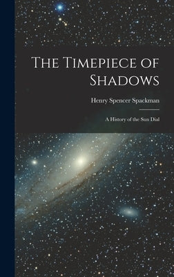 The Timepiece of Shadows: a History of the Sun Dial by Spackman, Henry Spencer