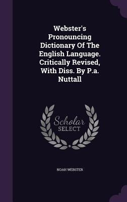 Webster's Pronouncing Dictionary Of The English Language. Critically Revised, With Diss. By P.a. Nuttall by Webster, Noah