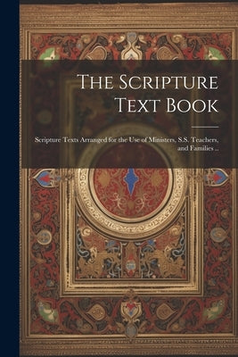 The Scripture Text Book: Scripture Texts Arranged for the use of Ministers, S.S. Teachers, and Families .. by Anonymous