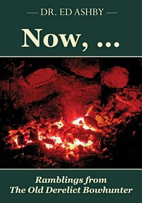 Now, ...: Ramblings Fron the Old Derelict Bowhunter by Ashby, Ed