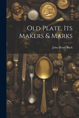 Old Plate, Its Makers & Marks by Buck, John Henry