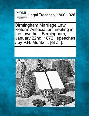 Birmingham Marriage Law Reform Association Meeting in the Town Hall, Birmingham, January 22nd, 1872: Speeches / By P.H. Muntz ... [et Al.]. by Multiple Contributors