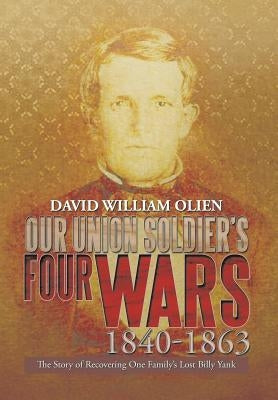Our Union Soldier's Four Wars 1840-1863: The Story of Recovering One Family's Lost Billy Yank by Olien, David William