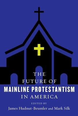 The Future of Mainline Protestantism in America by Hudnut-Beumler, James
