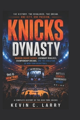 Knicks Dynasty: Madison Square Garden, Legendary Rivalries, Championship Dreams, and the Evolution of New York Basketball by C. Larry, Kevin
