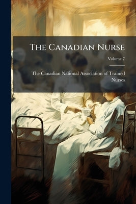 The Canadian Nurse; Volume 7 by The Canadian National Association of Tra