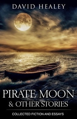 Pirate Moon & Other Stories: Collected Fiction and Essays by Healey, David