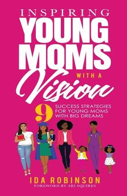 Inspiring Young Moms with a Vision: 9 Success Strategies for Young Moms with Big Dreams by Robinson, Ida