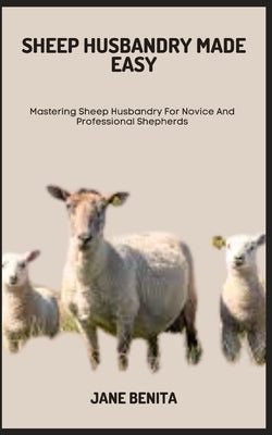 Sheep Husbandry Made Easy: Mastering Sheep Husbandry For Novice And Professional Shepherds by Benita, Jane