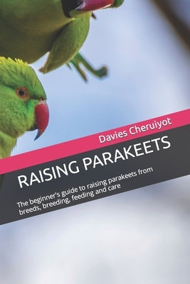 Raising Parakeets: The beginner's guide to raising parakeets from breeds, breeding, feeding and care by Cheruiyot, Davies