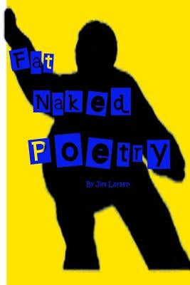 Fat Naked Poetry: The definitive Jim Larsen Poetry and Prose Collection by Larsen, Jim