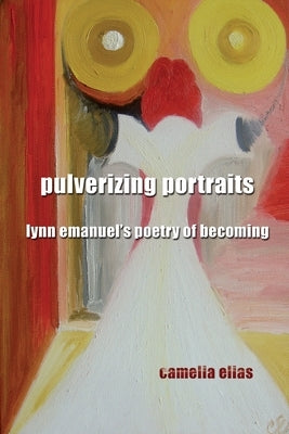 Pulverizing Portraits: Lynn Emanuel's Poetry of Becoming by Elias, Camelia