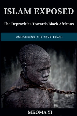 Islam Exposed: The Depravities Towards Black Africans by Yi, Mkoma