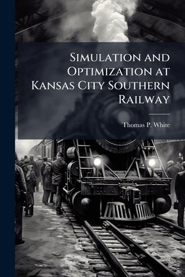 Simulation and Optimization at Kansas City Southern Railway: Equipping Management for Success by White, Thomas P.