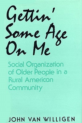 Gettin' Some Age on Me: Social Organization of Older People in a Rural American Community by Van Willigen, John