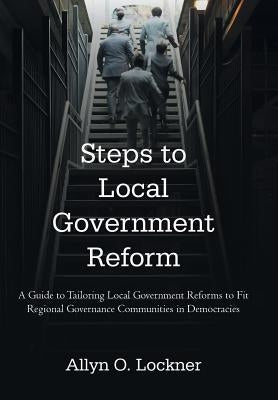 Steps to Local Government Reform: A Guide to Tailoring Local Government Reforms to Fit Regional Governance Communities in Democracies by Lockner, Allyn O.