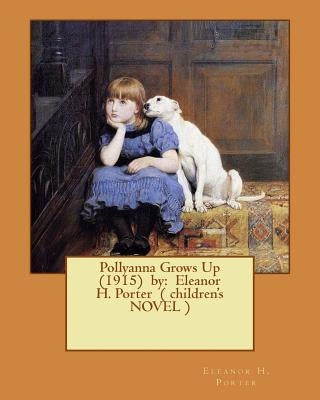 Pollyanna Grows Up (1915) by: Eleanor H. Porter ( children's NOVEL ) by Porter, Eleanor H.