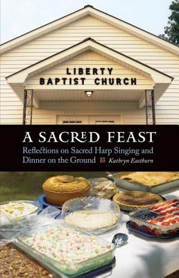 A Sacred Feast: Reflections on Sacred Harp Singing and Dinner on the Ground by Eastburn, Kathryn