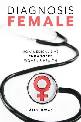 Diagnosis Female: How Medical Bias Endangers Women's Health by Dwass, Emily