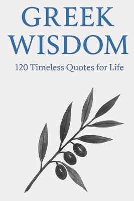 Greek Wisdom: 120 Timeless Quotes for Life: Inspirational Ancient Greek Philosophy Quotes for Reflection, Mindfulness, and Everyday Clarity by Wisdom Press, Timeless