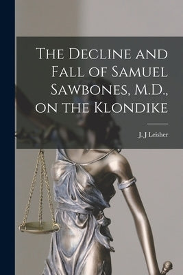 The Decline and Fall of Samuel Sawbones, M.D., on the Klondike [microform] by Leisher, J. J.