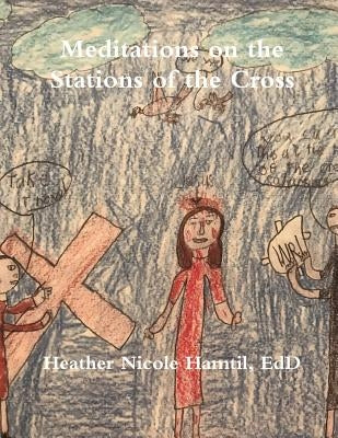 Meditations on the Stations of the Cross by Hamtil, Heather Nicole