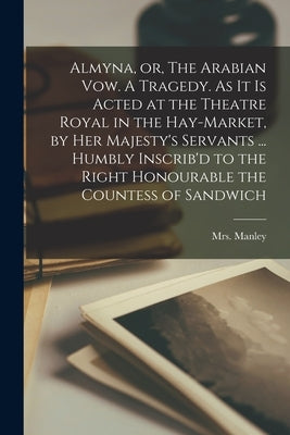 Almyna, or, The Arabian Vow. A Tragedy. As It is Acted at the Theatre Royal in the Hay-Market, by Her Majesty's Servants ... Humbly Inscrib'd to the R by Manley, (Mary de la Rivière) 166