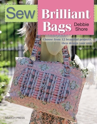 Sew Brilliant Bags: Choose from 12 Beautiful Projects, Then Design Your Own by Shore, Debbie