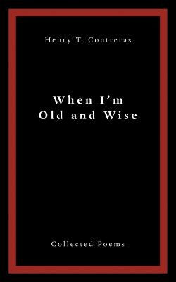 When I'M Old and Wise: Collected Poems by Contreras, Henry T.