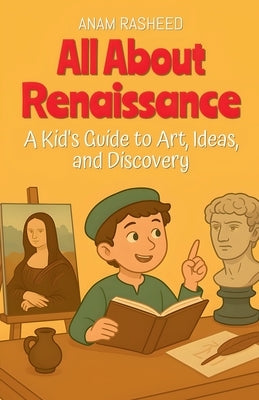 All About Renaissance: A Kid's Guide to Art, Ideas, and Discovery by Rasheed, Anam