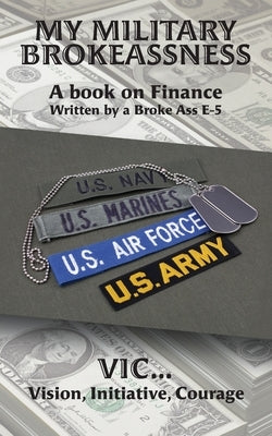 My Military Brokeassness: A book on Finance Written by a Broke Ass E-5 by Vic Vision, Initiative Courage