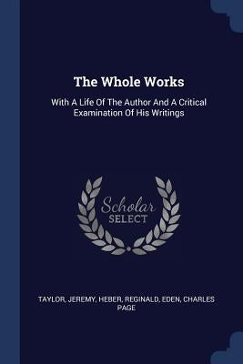 The Whole Works: With A Life Of The Author And A Critical Examination Of His Writings by Jeremy, Taylor