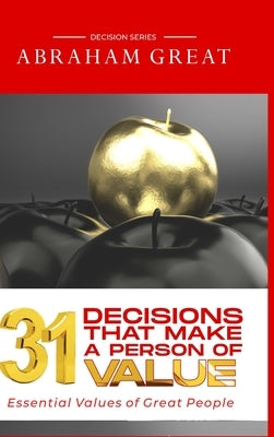 31 Decisions That Make A Person Of Value: Essential Values Of Great People by Great, Abraham