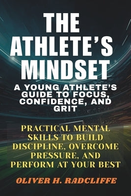 The Athlete's Mindset: : A Young Athlete's Guide to Focus, Confidence, and Grit.: Practical Mental Skills to Build Discipline, Overcome Pressure, and by Radcliffe, Oliver H.