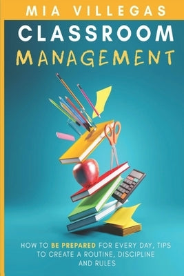 Classroom Management: How to be prepared for every day, tips to create a routine, discipline, and rules. by Villegas, Mia
