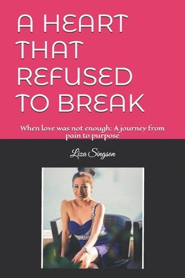 A Heart That Refused to Break: When love was not enough: A journey from pain to purpose by Singson, Liza