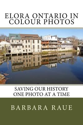 Elora Ontario in Colour Photos: Saving Our History One Photo at a Time by Raue, Barbara
