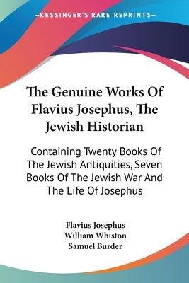 The Genuine Works Of Flavius Josephus, The Jewish Historian: Containing Twenty Books Of The Jewish Antiquities, Seven Books Of The Jewish War And The by Josephus, Flavius