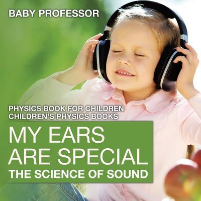 My Ears are Special: The Science of Sound - Physics Book for Children Children's Physics Books by Baby Professor