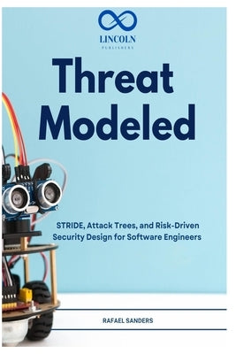 Threat Modeled: STRIDE, Attack Trees, and Risk-Driven Security Design for Software Engineers by Sanders, Rafael