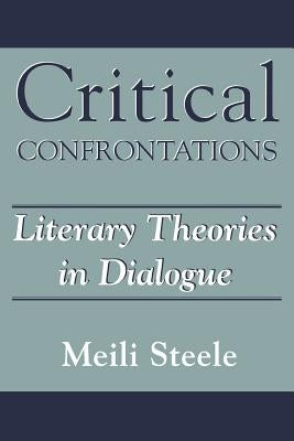 Critical Confrontations: Literary Theories in Dialogue by Steele, Meili
