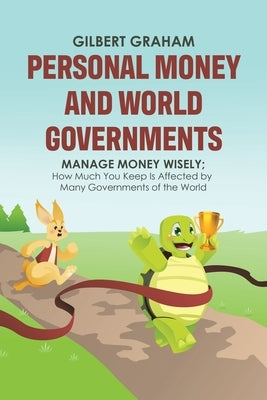 Personal Money and World Governments: Manage Money Wisely; How Much You Keep Is Affected by Many Governments of the World by Graham, Gilbert
