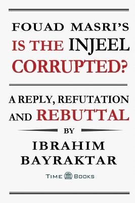 Fouad Masri's Is the Injeel Corrupted?: A Reply, Refutation and Rebuttal by Bayraktar, Ibrahim