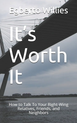 It's Worth It: How to Talk To Your Right-Wing Relatives, Friends, and Neighbors by Willies, Egberto