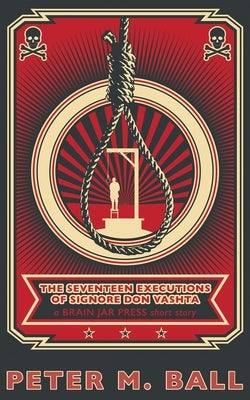The Seventeen Executions of Signore Don Vashta: a BRAIN JAR PRESS short story by Ball, Peter M.