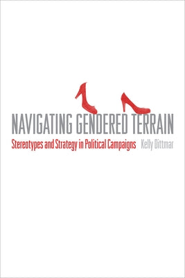 Navigating Gendered Terrain: Stereotypes and Strategy in Political Campaigns by Dittmar, Kelly